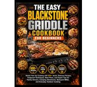 THE EASY BLACKSTONE GRIDDLE COOKBOOK FOR BEGINNERS: Master Flat Top Cooking with 600+ Quick, Delicious Recipes, Foolproof Techniques, Meal Plans, and ... Backyard BBQs, and Everyday Outdoor Cooking