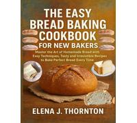 THE EASY BREAD BAKING COOKBOOK FOR NEW BAKERS: Master the Art of Homemade Bread with Easy Techniques, Tasty and Irresistible Recipes to Bake Perfect Bread Every Time