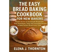 THE EASY BREAD BAKING COOKBOOK FOR NEW BAKERS: Master the Art of Homemade Bread with Easy Techniques, Tasty and Irresistible Recipes to Bake Perfect Bread Every Time