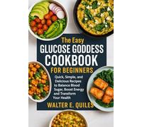 THE EASY GLUCOSE GODDESS COOKBOOK FOR BEGINNERS: Quick, Simple, and Delicious Recipes to Balance Blood Sugar, Boost Energy and Transform Your Health