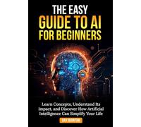 The Easy Guide to AI for Beginners: Learn Concepts, Understand Its Impact, & Discover How Artificial Intelligence Can Simplify Your Life