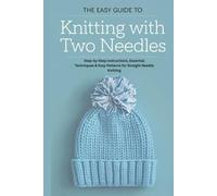 The Easy Guide to Knitting with Two Needles: Step-by-Step Instructions, Essential Techniques & Easy Patterns for Straight Needle Knitting
