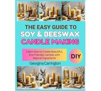 THE EASY GUIDE TO SOY & BEESWAX CANDLE MAKING: Learn How to Create Beautiful, Eco-Friendly Candles with Natural Ingredients