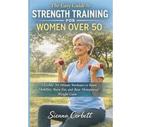 THE EASY GUIDE TO STRENGTH TRAINING FOR WOMEN OVER 50: Flexible 30-Minute Workouts to Boost Mobility, Burn Fat, and Beat Menopausal Weight Gain