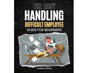 The Easy Handling Difficult Employee Guide for Beginners: A Practical Step By Step Guide For New Managers To Handle Toxic Behavior Difficult Attitudes ... Conflict With Confidence And Professionalism