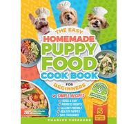 The Easy Homemade Puppy Food Cookbook for Beginners: Quick, Simple, All-Natural, Vet-Approved Recipes to Help Your Puppy Grow Strong, Healthy and Eliminate Allergies-Even If You’ve Never Cooked Before