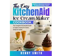 The Easy KitchenAid Ice Cream Maker Cookbook: The Complete KitchenAid Guide to Super Creamy Ice Cream, Gelato & Sorbet | Simple & Delicious Recipes to Delight Every Taste