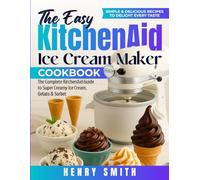 The Easy KitchenAid Ice Cream Maker Cookbook: The Complete KitchenAid Guide to Super Creamy Ice Cream, Gelato & Sorbet | Simple & Delicious Recipes to Delight Every Taste