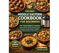 The Easy Middle Eastern Cookbook for Beginners: 120+ Simple Recipes for Breakfast, Soups, Samoon Bread, Roasted Garlic Hummus, Smoky Kebabs, Chicken, Seafood, Desserts, and Family Meals