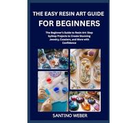 THE EASY RESIN ART GUIDE FOR BEGINNERS: The Beginner’s Guide to Resin Art: Step byStep Projects to Create Stunning Jewelry, Coasters, and More with Confidence