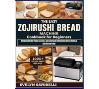 The Easy Zojirushi Bread Machine Cookbook for Beginners: Wholesome No-Fuss loaves, and Artisan Sourdough Made Simple and Satisfying