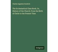 The Ecclesiastical Class Book, Or, History of the Church: From the Birth of Christ to the Present Time