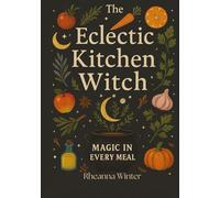 The Eclectic Kitchen Witch: Magic in Every Meal: Seasonal Recipes, Rituals, and Everyday Witchcraft