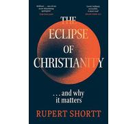 The Eclipse of Christianity: And Why It Matters by Rupert Shortt