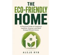 The Eco-Friendly Home: A Practical Guide to Creating a Healthier, Greener, and More Energy-Efficient Home