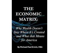 The Economic Matrix:: Why Wealth Doesn’t Stay Where It’s Created - and What that Means for America