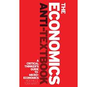 The Economics Anti-Textbook: A Critical Thinker's Guide to Microeconomics
