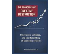 THE ECONOMICS OF CREATIVE DESTRUCTION: Innovation, Collapse, and the Rebuilding of Economic Systems