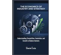 THE ECONOMICS OF INDUSTRY AND STRATEGY: Understanding Competition, Innovation, and Growth in Modern Markets
