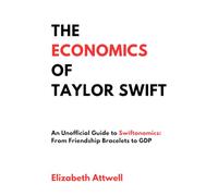 The Economics of Taylor Swift: An Unofficial Guide to Swiftonomics: From Friendship Bracelets to GDP