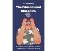 The Educational Blueprint: How to Master Learning, Motivation, and Memory Using the Science of Educational Psychology
