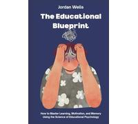 The Educational Blueprint: How to Master Learning, Motivation, and Memory Using the Science of Educational Psychology