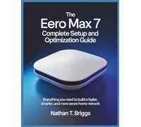 THE EERO MAX 7 COMPLETE SETUP AND OPTIMIZATION GUIDE: Everything You Need to Build a Faster, Smarter, and More Secure Home Network