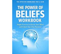 The Effective Knowledge You'll Gain The Power of Beliefs: Simple Exercises to Rewire Your Mind and Unlock Your True Potential