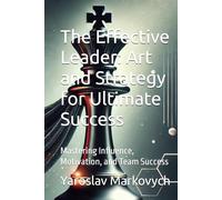 The Effective Leader: Art and Strategy for Ultimate Success: Mastering Influence, Motivation, and Team Success