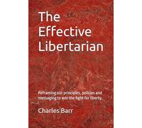 The Effective Libertarian: Reframing our principles, policies and messaging to win the fight for liberty