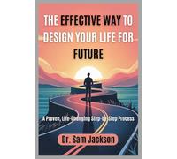 THE EFFECTIVE WAY TO DESIGN YOUR LIFE FOR FUTURE: A Proven, Life-Changing Step-by-Step Process
