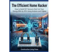 The Efficient Home Hacker: How to Build DIY Sensors that Cut Your Energy Bills by 30% Using Arduino and Zigbee