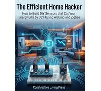 The Efficient Home Hacker: How to Build DIY Sensors that Cut Your Energy Bills by 30% Using Arduino and Zigbee