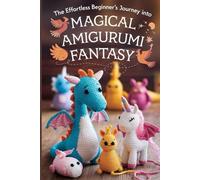 The Effortless Beginner’s Journey into Magical Amigurumi Fantasy: Step-by-Step Patterns for Dragons, Unicorns, Phoenixes & Whimsical Creatures