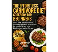 THE EFFORTLESS CARNIVORE DIET COOKBOOK FOR BEGINNERS: 130+ Quick, Budget-Friendly, and Mouthwatering Meat-Based Recipes for Weight Loss, Healing, and Lasting Energy