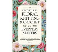 The Effortless Floral Knitting & Crochet Guide for Everyday Makers: 100 Beautiful Patterns for Handmade Accessories, Stylish Garments, and Elegant Home Décor