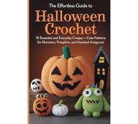 The Effortless Guide to Halloween Crochet: 18 Essential and Everyday Creepy-Cute Patterns for Monsters, Pumpkins, and Haunted Amigurum
