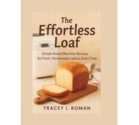 The Effortless Loaf: Simple Bread Machine Recipes for Fresh Homemade Loaves Every Time