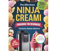 The Effortless Ninja Creami Cookbook for Beginners: The Complete Guide to Making High-Protein, Low-Sugar Ice Cream, Sorbets & Swirls with 100+ Easy Recipes for Weight Loss, and Guilt-Free Indulgence