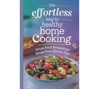 The Effortless Way to Healthy Home Cooking: Whole Food Recipes and Stress-Free Kitchen Tips