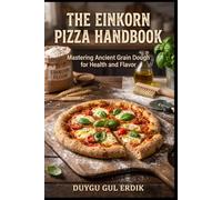THE EINKORN PIZZA HANDBOOK: Mastering Ancient Grain Dough for Health and Flavor