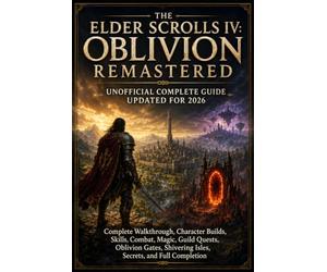 THE ELDER SCROLLS IV: OBLIVION REMASTERED UNOFFICIAL COMPLETE GUIDE UPDATED FOR 2026: Complete Walkthrough, Character Builds, Skills, Combat, Magic, ... Shivering Isles, Secrets, and Full Completion