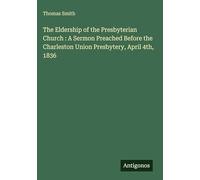 The Eldership of the Presbyterian Church : A Sermon Preached Before the Charleston Union Presbytery, April 4th, 1836