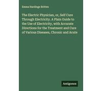 The Electric Physician, or, Self Cure Through Electricity. A Plain Guide to the Use of Electricity, with Accurate Directions for the Treatment and Cure of Various Diseases, Chronic and Acute