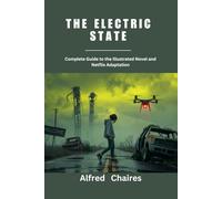 The Electric State: Complete Guide to the Illustrated Novel and Netflix Adaptation