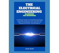 THE ELECTRICAL ENGINEERING HANDBOOK FOR BEGINNERS: A Complete guide to Mastering Electrical Solutions, Practical Applications from basic to Advanced Level base on the Modern Electrical Advancements