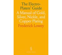 The Electro-Platers' Guide: A Manual of Gold, Silver, Nickle, and Copper Plating