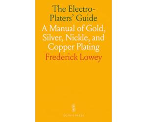 The Electro-Platers' Guide: A Manual of Gold, Silver, Nickle, and Copper Plating
