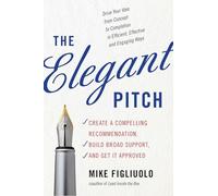 The Elegant Pitch: Create a Compelling Recommendation, Build Broad Support, and Get It Approved