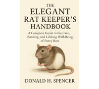 The Elegant Rat Keeper’s Handbook: A Complete Guide to the Care, Bonding, and Lifelong Well-Being of Fancy Rats